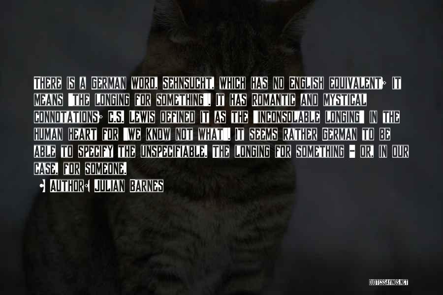 Julian Barnes Quotes: There Is A German Word, Sehnsucht, Which Has No English Equivalent; It Means 'the Longing For Something'. It Has Romantic