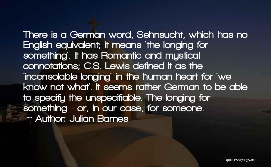Julian Barnes Quotes: There Is A German Word, Sehnsucht, Which Has No English Equivalent; It Means 'the Longing For Something'. It Has Romantic