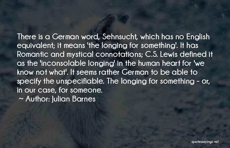 Julian Barnes Quotes: There Is A German Word, Sehnsucht, Which Has No English Equivalent; It Means 'the Longing For Something'. It Has Romantic