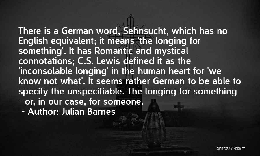 Julian Barnes Quotes: There Is A German Word, Sehnsucht, Which Has No English Equivalent; It Means 'the Longing For Something'. It Has Romantic