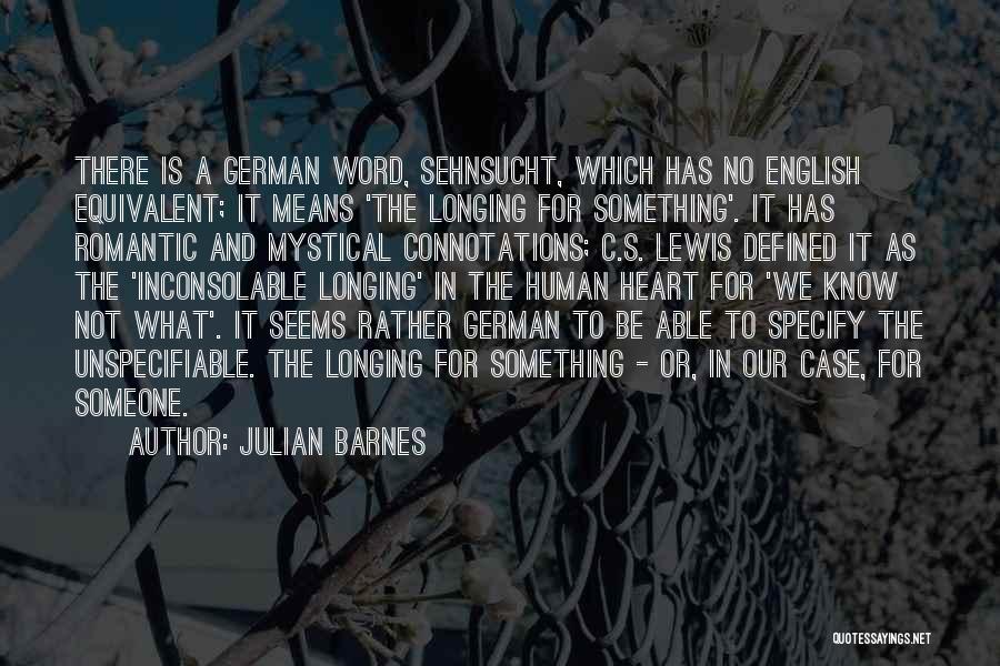Julian Barnes Quotes: There Is A German Word, Sehnsucht, Which Has No English Equivalent; It Means 'the Longing For Something'. It Has Romantic