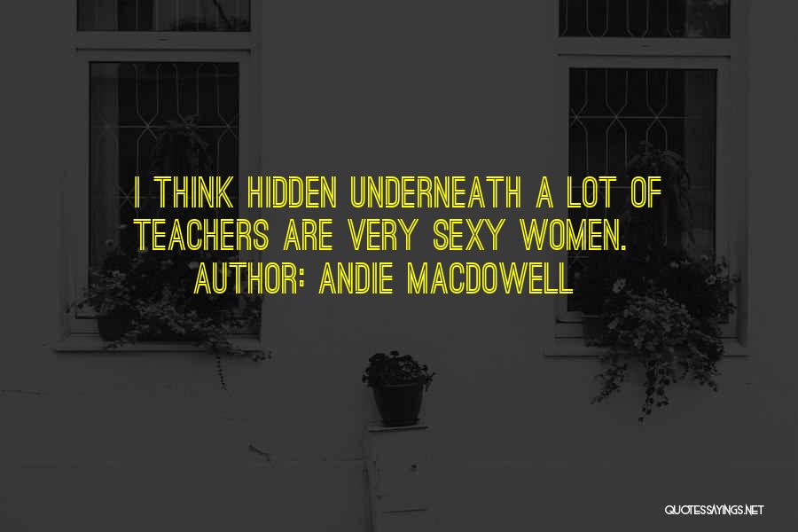 Andie MacDowell Quotes: I Think Hidden Underneath A Lot Of Teachers Are Very Sexy Women.