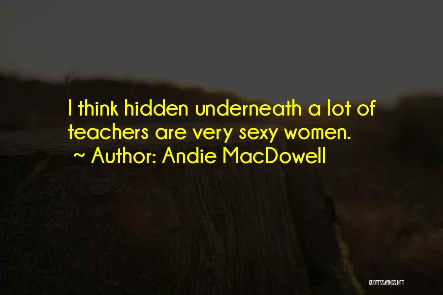 Andie MacDowell Quotes: I Think Hidden Underneath A Lot Of Teachers Are Very Sexy Women.