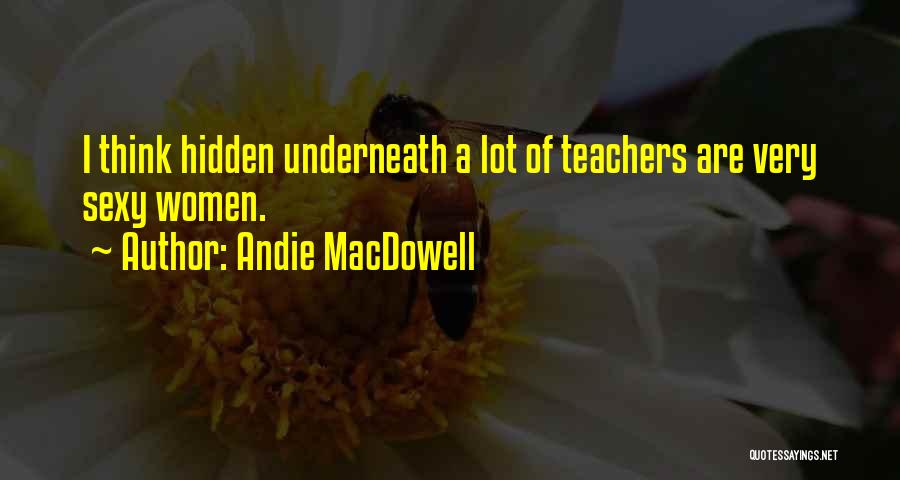 Andie MacDowell Quotes: I Think Hidden Underneath A Lot Of Teachers Are Very Sexy Women.