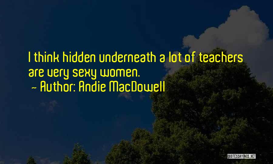 Andie MacDowell Quotes: I Think Hidden Underneath A Lot Of Teachers Are Very Sexy Women.
