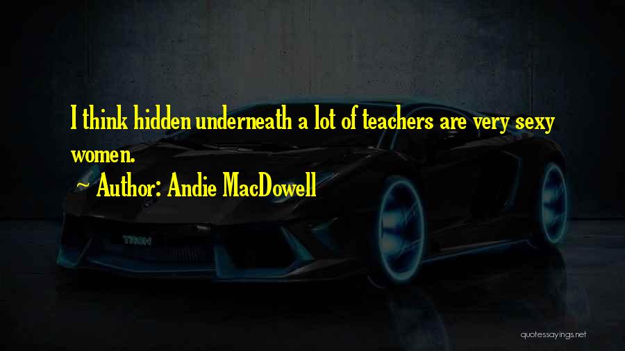 Andie MacDowell Quotes: I Think Hidden Underneath A Lot Of Teachers Are Very Sexy Women.