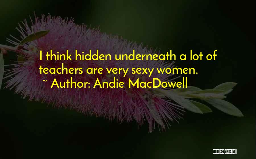 Andie MacDowell Quotes: I Think Hidden Underneath A Lot Of Teachers Are Very Sexy Women.
