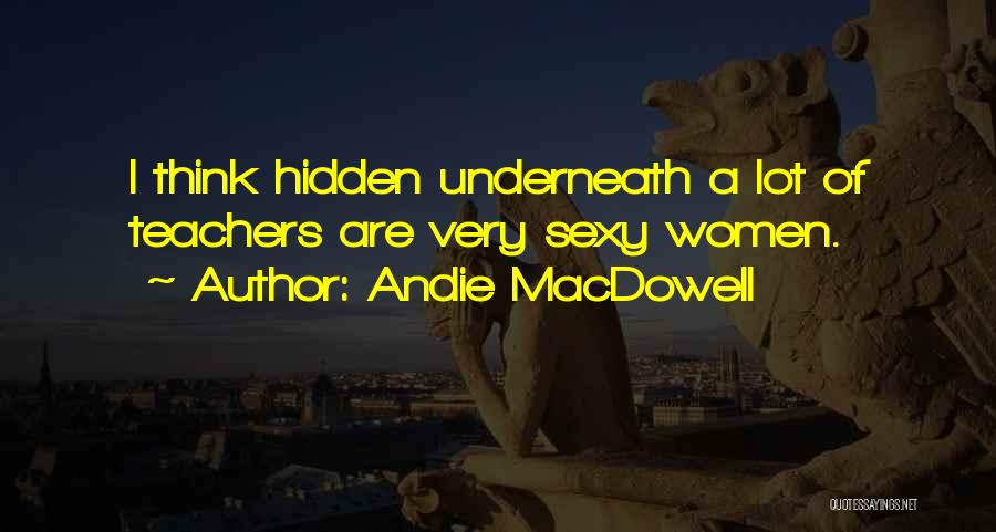 Andie MacDowell Quotes: I Think Hidden Underneath A Lot Of Teachers Are Very Sexy Women.