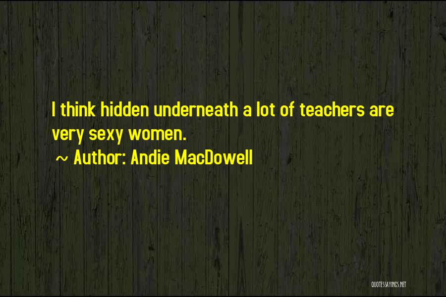 Andie MacDowell Quotes: I Think Hidden Underneath A Lot Of Teachers Are Very Sexy Women.