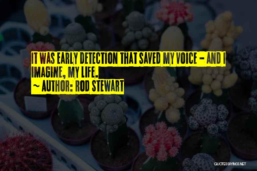 Rod Stewart Quotes: It Was Early Detection That Saved My Voice - And I Imagine, My Life.