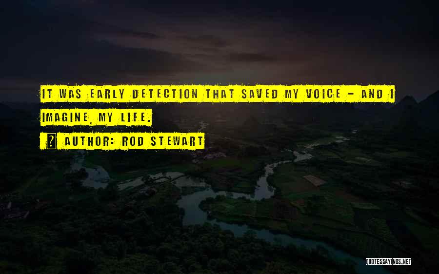 Rod Stewart Quotes: It Was Early Detection That Saved My Voice - And I Imagine, My Life.