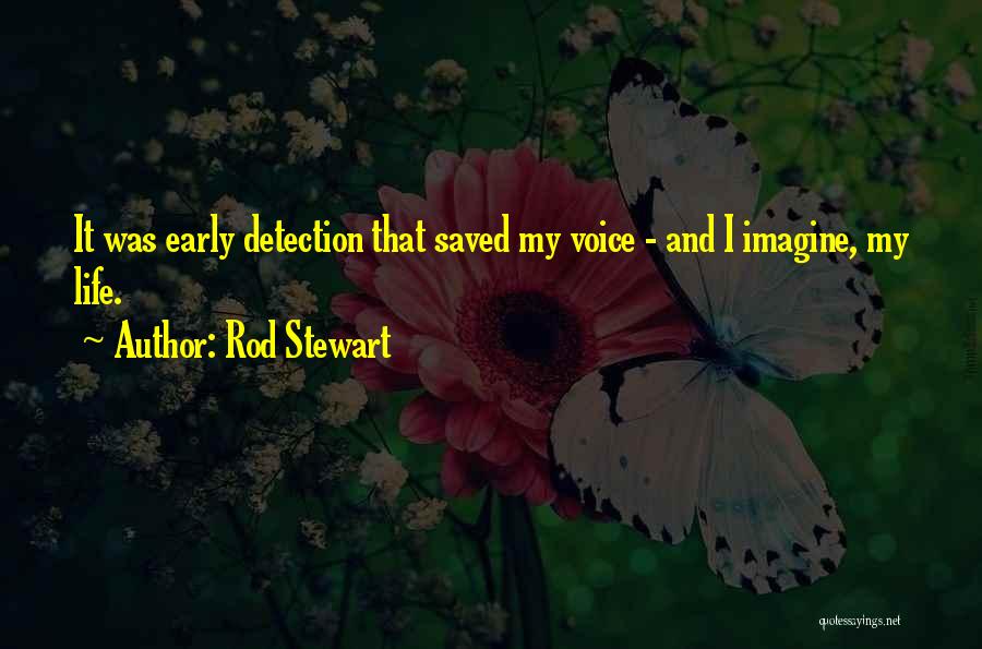 Rod Stewart Quotes: It Was Early Detection That Saved My Voice - And I Imagine, My Life.