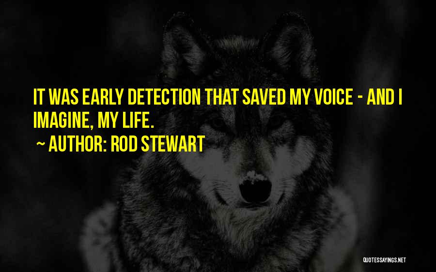 Rod Stewart Quotes: It Was Early Detection That Saved My Voice - And I Imagine, My Life.