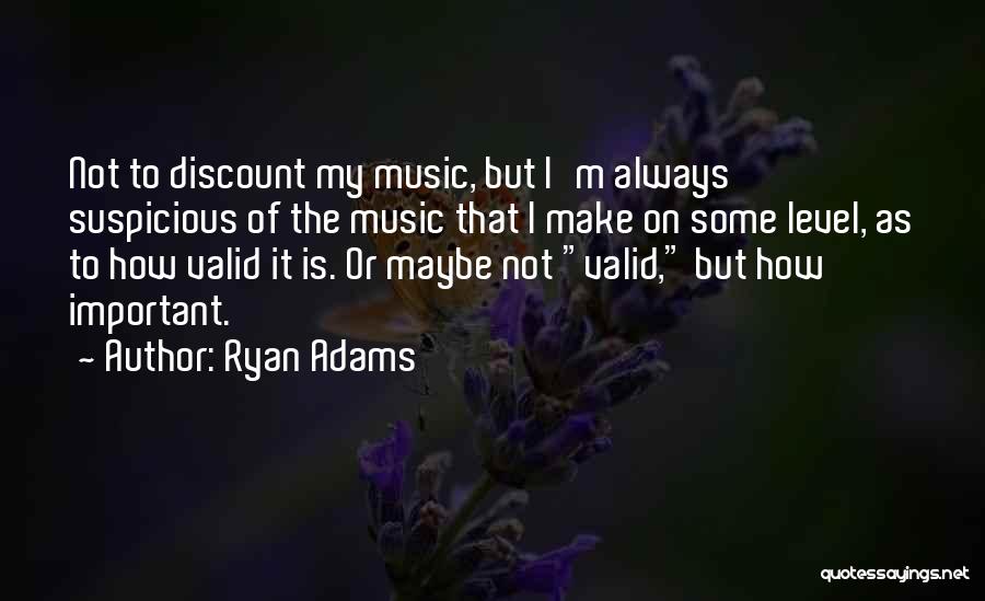 Ryan Adams Quotes: Not To Discount My Music, But I'm Always Suspicious Of The Music That I Make On Some Level, As To
