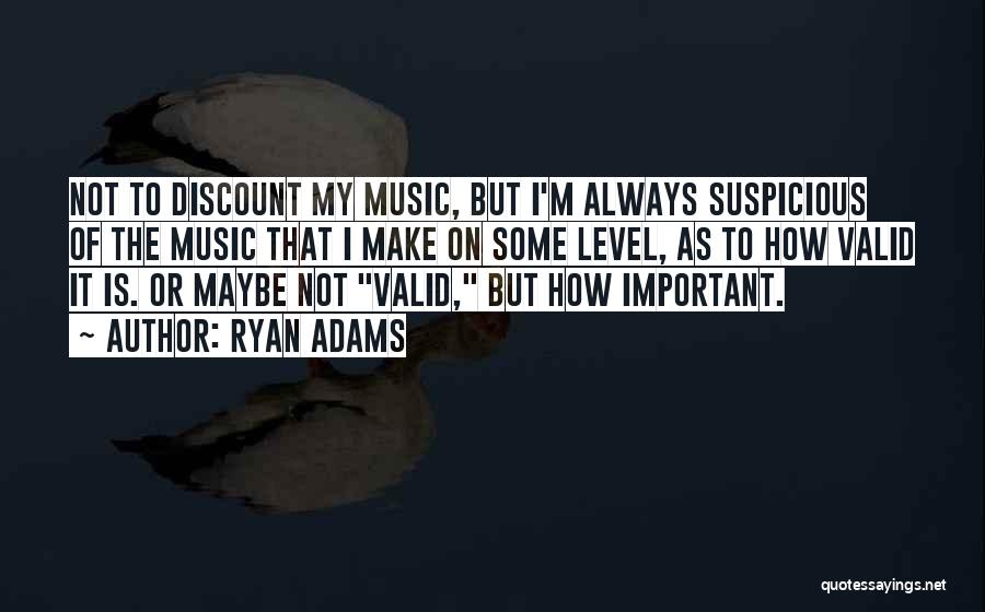 Ryan Adams Quotes: Not To Discount My Music, But I'm Always Suspicious Of The Music That I Make On Some Level, As To