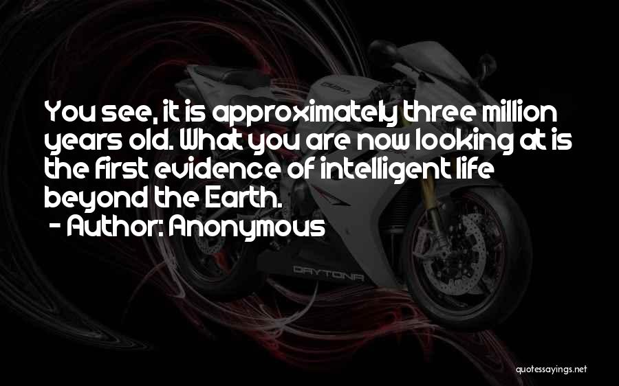 Anonymous Quotes: You See, It Is Approximately Three Million Years Old. What You Are Now Looking At Is The First Evidence Of