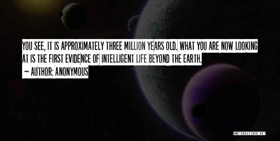 Anonymous Quotes: You See, It Is Approximately Three Million Years Old. What You Are Now Looking At Is The First Evidence Of