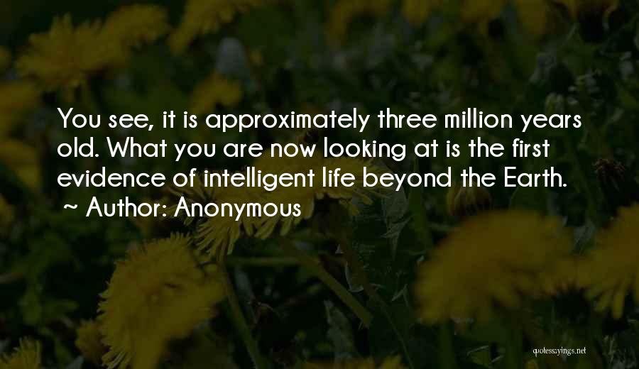 Anonymous Quotes: You See, It Is Approximately Three Million Years Old. What You Are Now Looking At Is The First Evidence Of
