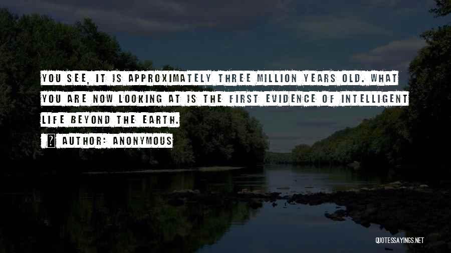 Anonymous Quotes: You See, It Is Approximately Three Million Years Old. What You Are Now Looking At Is The First Evidence Of