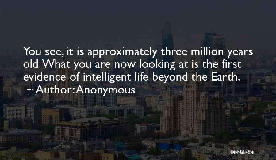 Anonymous Quotes: You See, It Is Approximately Three Million Years Old. What You Are Now Looking At Is The First Evidence Of