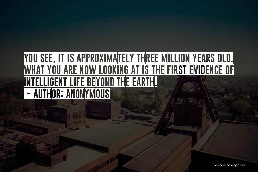 Anonymous Quotes: You See, It Is Approximately Three Million Years Old. What You Are Now Looking At Is The First Evidence Of