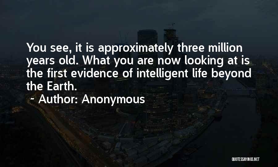 Anonymous Quotes: You See, It Is Approximately Three Million Years Old. What You Are Now Looking At Is The First Evidence Of