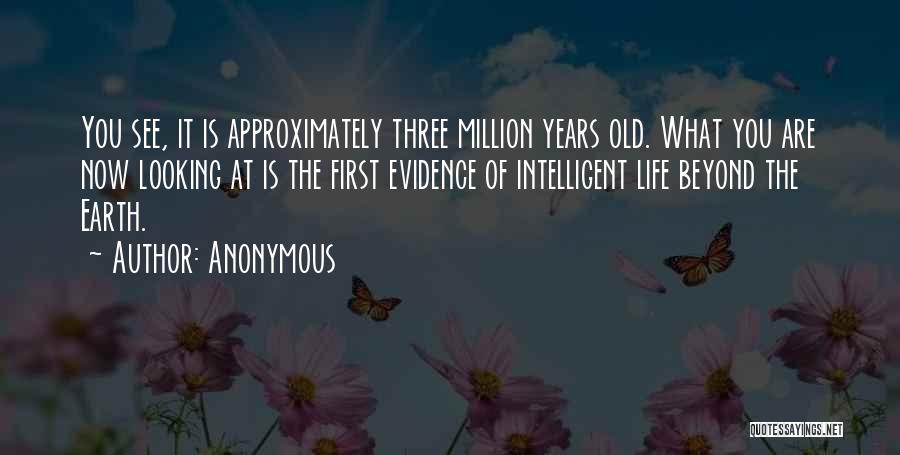 Anonymous Quotes: You See, It Is Approximately Three Million Years Old. What You Are Now Looking At Is The First Evidence Of