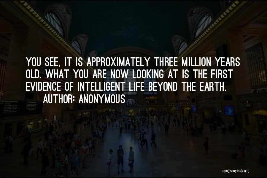 Anonymous Quotes: You See, It Is Approximately Three Million Years Old. What You Are Now Looking At Is The First Evidence Of