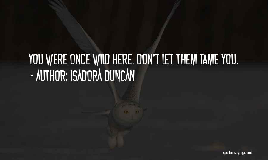 Isadora Duncan Quotes: You Were Once Wild Here. Don't Let Them Tame You.