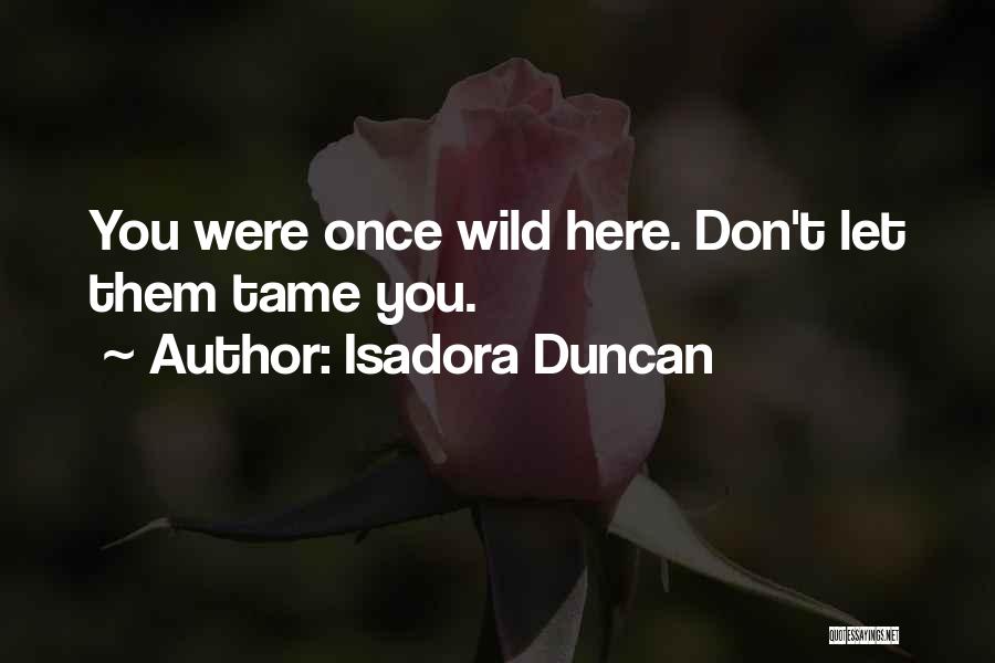 Isadora Duncan Quotes: You Were Once Wild Here. Don't Let Them Tame You.