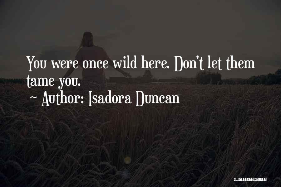 Isadora Duncan Quotes: You Were Once Wild Here. Don't Let Them Tame You.