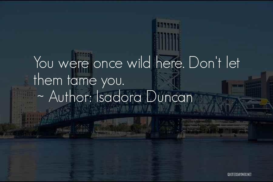 Isadora Duncan Quotes: You Were Once Wild Here. Don't Let Them Tame You.