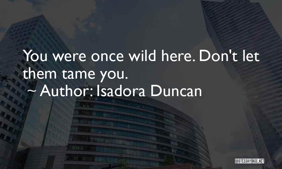 Isadora Duncan Quotes: You Were Once Wild Here. Don't Let Them Tame You.