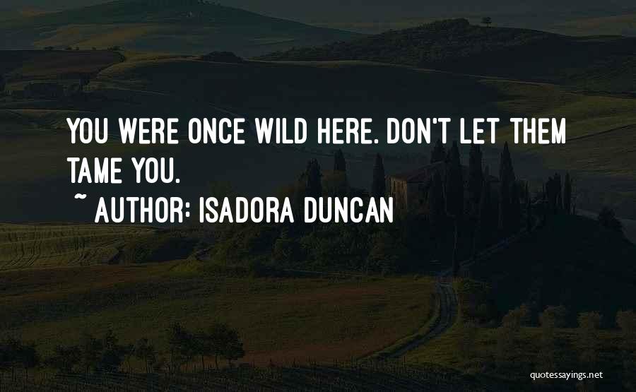 Isadora Duncan Quotes: You Were Once Wild Here. Don't Let Them Tame You.