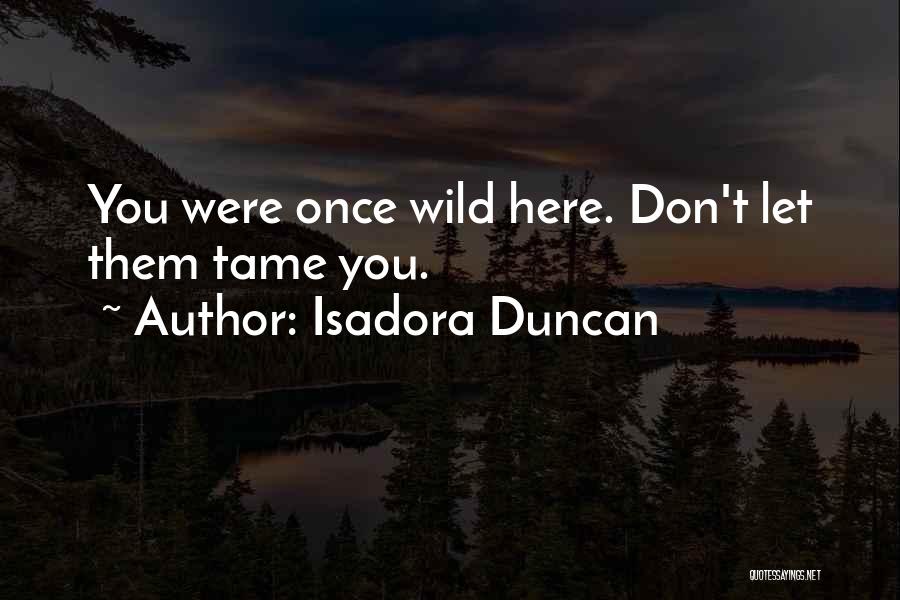 Isadora Duncan Quotes: You Were Once Wild Here. Don't Let Them Tame You.