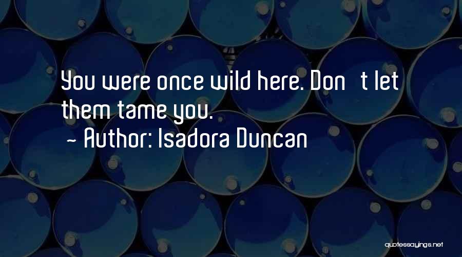 Isadora Duncan Quotes: You Were Once Wild Here. Don't Let Them Tame You.