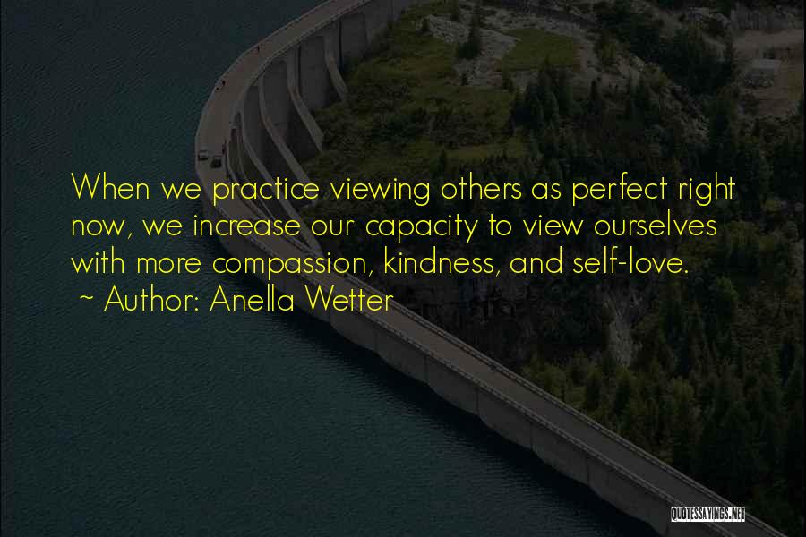 Anella Wetter Quotes: When We Practice Viewing Others As Perfect Right Now, We Increase Our Capacity To View Ourselves With More Compassion, Kindness,