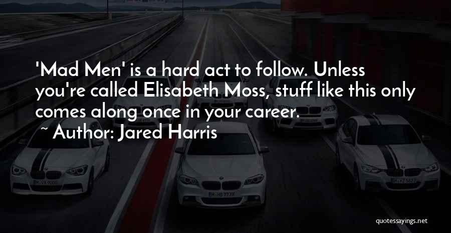 Jared Harris Quotes: 'mad Men' Is A Hard Act To Follow. Unless You're Called Elisabeth Moss, Stuff Like This Only Comes Along Once