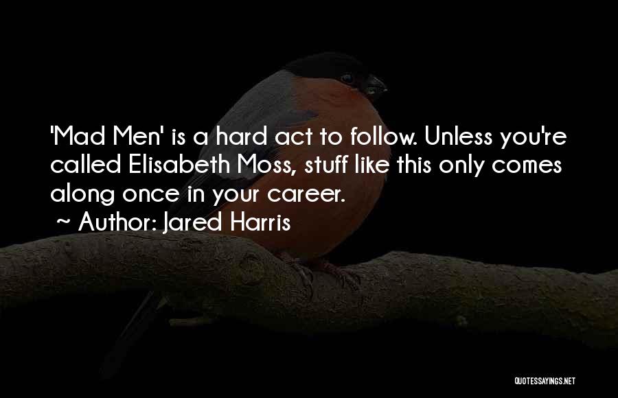 Jared Harris Quotes: 'mad Men' Is A Hard Act To Follow. Unless You're Called Elisabeth Moss, Stuff Like This Only Comes Along Once