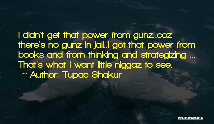 Tupac Shakur Quotes: I Didn't Get That Power From Gunz..coz There's No Gunz In Jail..i Got That Power From Books And From Thinking