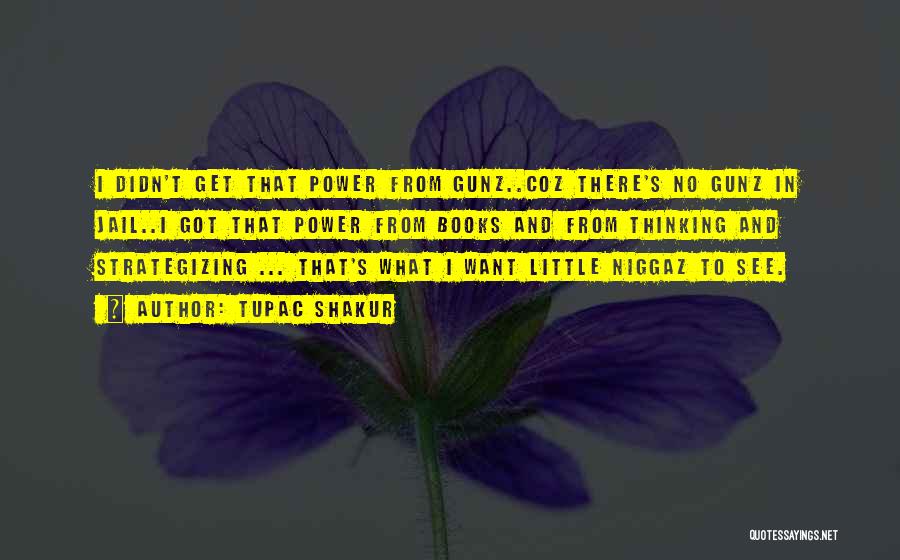 Tupac Shakur Quotes: I Didn't Get That Power From Gunz..coz There's No Gunz In Jail..i Got That Power From Books And From Thinking