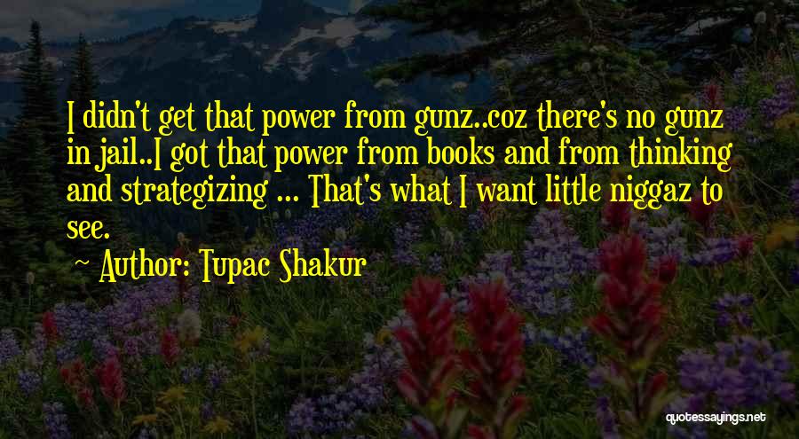 Tupac Shakur Quotes: I Didn't Get That Power From Gunz..coz There's No Gunz In Jail..i Got That Power From Books And From Thinking