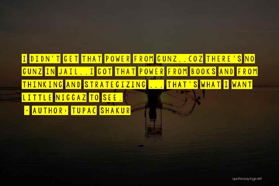 Tupac Shakur Quotes: I Didn't Get That Power From Gunz..coz There's No Gunz In Jail..i Got That Power From Books And From Thinking