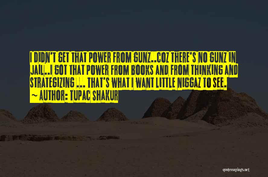 Tupac Shakur Quotes: I Didn't Get That Power From Gunz..coz There's No Gunz In Jail..i Got That Power From Books And From Thinking