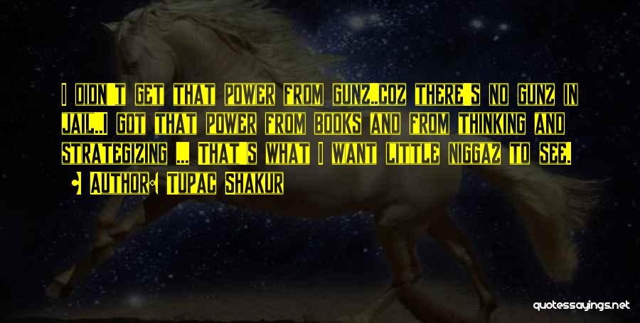 Tupac Shakur Quotes: I Didn't Get That Power From Gunz..coz There's No Gunz In Jail..i Got That Power From Books And From Thinking