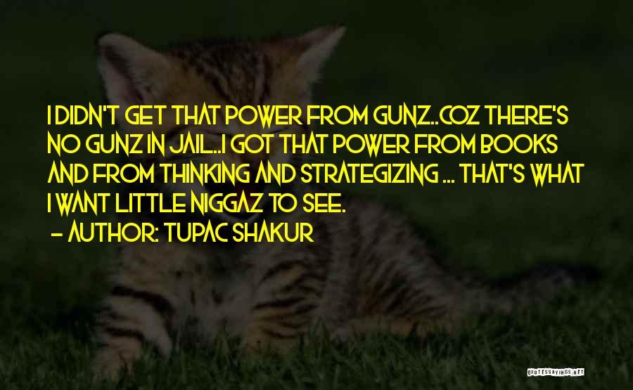 Tupac Shakur Quotes: I Didn't Get That Power From Gunz..coz There's No Gunz In Jail..i Got That Power From Books And From Thinking