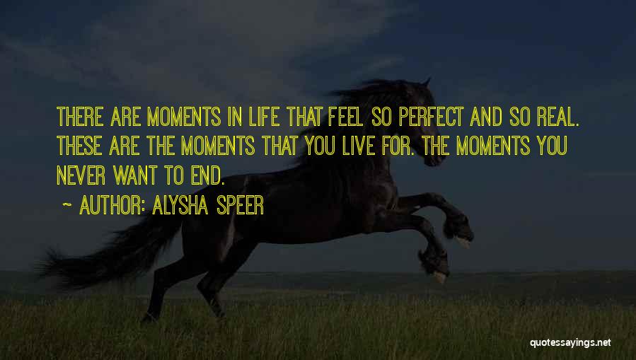 Alysha Speer Quotes: There Are Moments In Life That Feel So Perfect And So Real. These Are The Moments That You Live For.