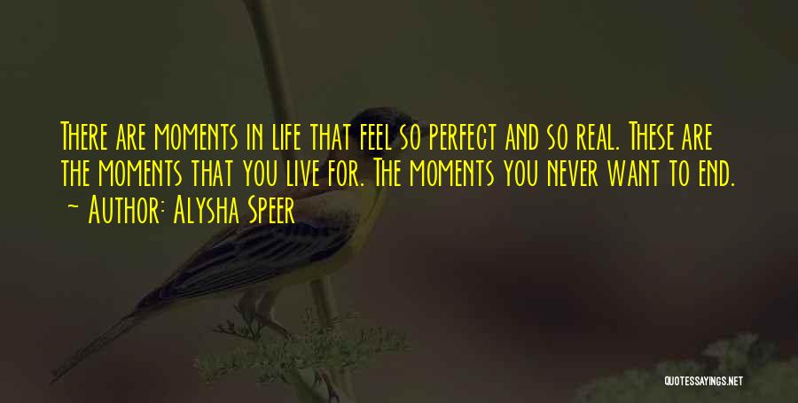 Alysha Speer Quotes: There Are Moments In Life That Feel So Perfect And So Real. These Are The Moments That You Live For.