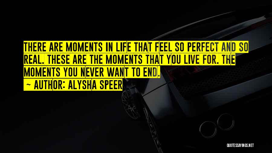 Alysha Speer Quotes: There Are Moments In Life That Feel So Perfect And So Real. These Are The Moments That You Live For.