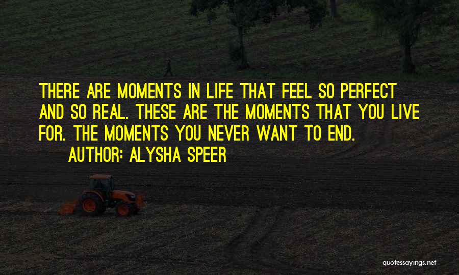 Alysha Speer Quotes: There Are Moments In Life That Feel So Perfect And So Real. These Are The Moments That You Live For.